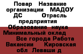 Повар › Название организации ­ МАДОУ ДС № 100 › Отрасль предприятия ­ Образование, наука › Минимальный оклад ­ 11 000 - Все города Работа » Вакансии   . Кировская обл.,Леваши д.